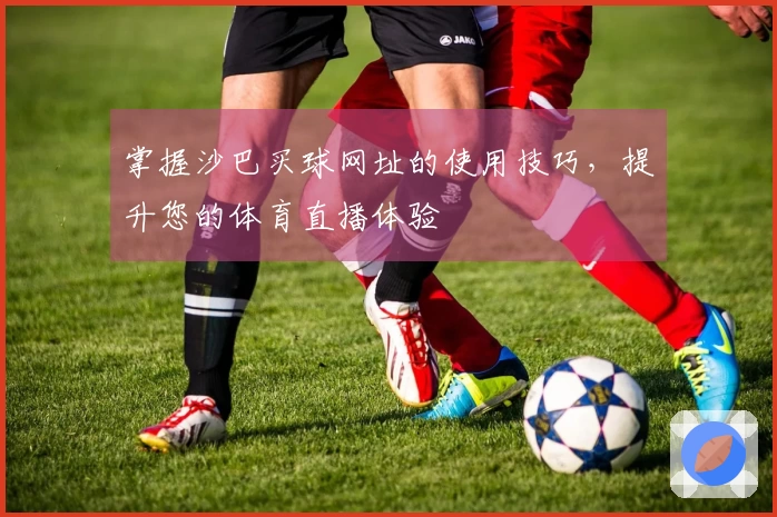 掌握沙巴买球网址的使用技巧，提升您的体育直播体验