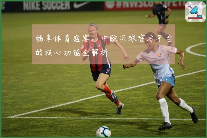 畅享体育盛宴，中欧买球官方平台的核心功能全解析