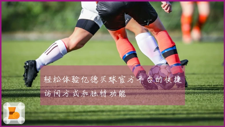 轻松体验亿德买球官方平台的快捷访问方式和独特功能