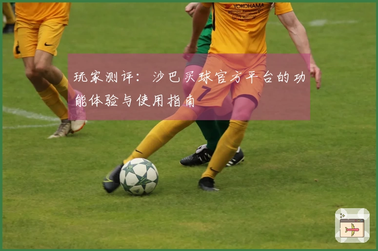 玩家测评：沙巴买球官方平台的功能体验与使用指南