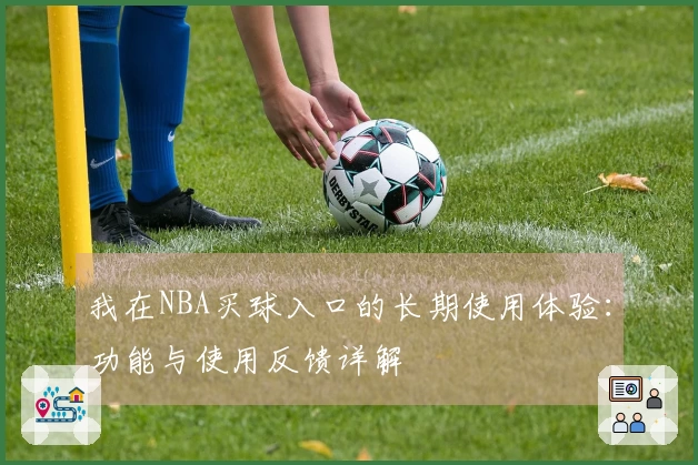 我在NBA买球入口的长期使用体验：功能与使用反馈详解