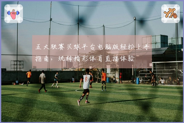 五大联赛买球平台电脑版轻松上手指南，玩转精彩体育直播体验