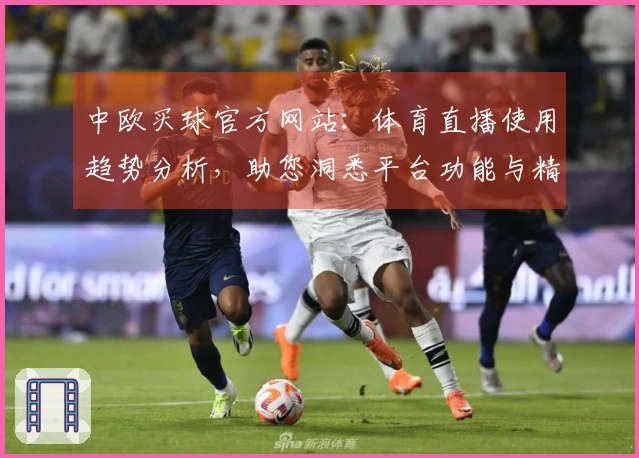 中欧买球官方网站：体育直播使用趋势分析，助您洞悉平台功能与精彩内容