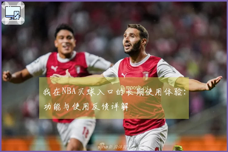我在NBA买球入口的长期使用体验：功能与使用反馈详解