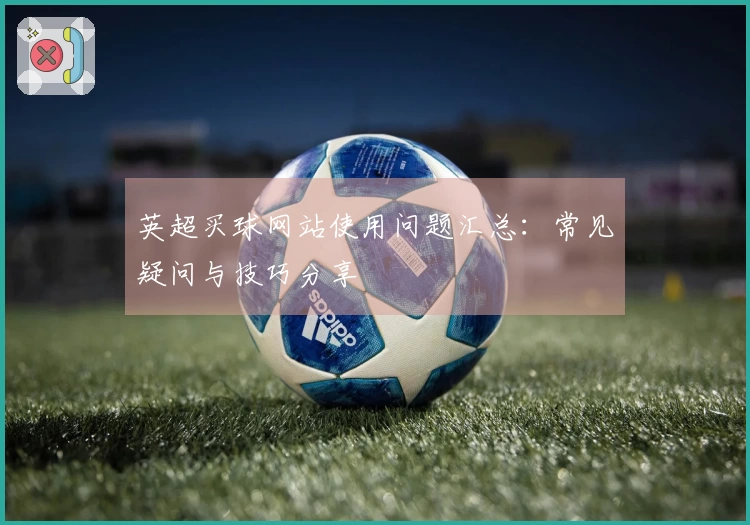 英超买球网站使用问题汇总：常见疑问与技巧分享