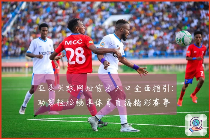 亚美买球网址官方入口全面指引：助您轻松畅享体育直播精彩赛事